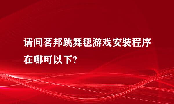 请问茗邦跳舞毯游戏安装程序在哪可以下?