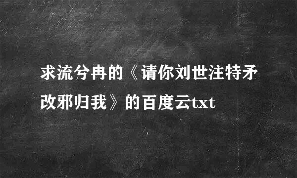 求流兮冉的《请你刘世注特矛改邪归我》的百度云txt