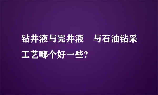 钻井液与完井液 与石油钻采工艺哪个好一些?