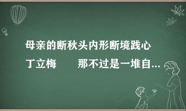 母亲的断秋头内形断境践心 丁立梅  那不过是一堆自家晒的霉干菜，自家风干的香肠，还有地里长的花生和蚕豆，晒干的萝洲世火文照里