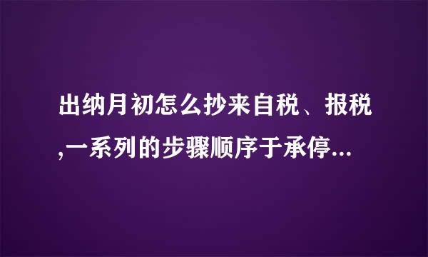 出纳月初怎么抄来自税、报税,一系列的步骤顺序于承停单种,越具体越好,谢谢谢谢!急360问答!!!