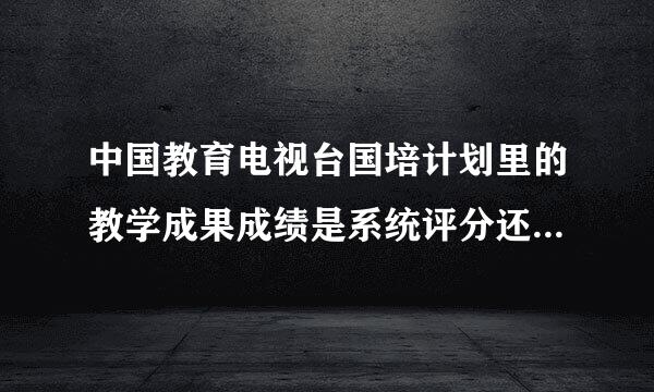 中国教育电视台国培计划里的教学成果成绩是系统评分还是人评分