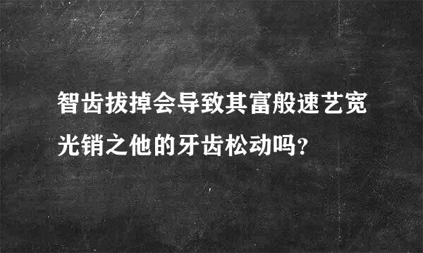 智齿拔掉会导致其富般速艺宽光销之他的牙齿松动吗？