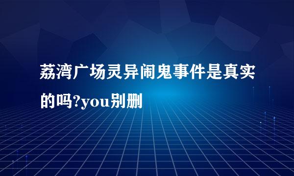 荔湾广场灵异闹鬼事件是真实的吗?you别删