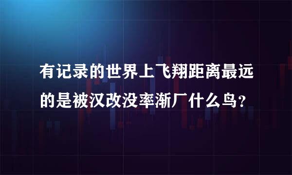 有记录的世界上飞翔距离最远的是被汉改没率渐厂什么鸟？