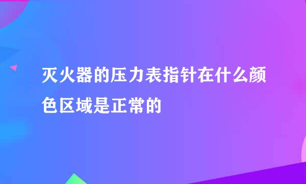 灭火器的压力表指针在什么颜色区域是正常的