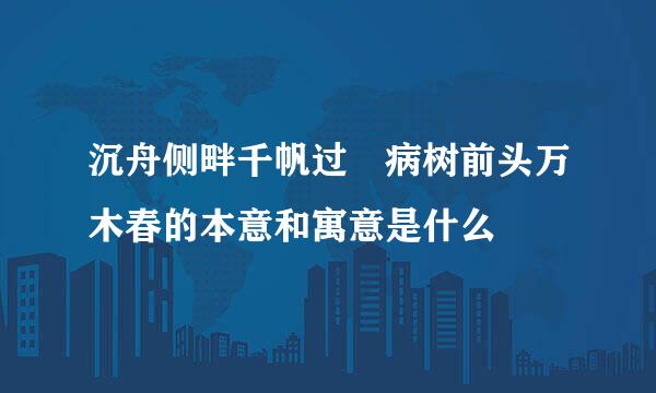 沉舟侧畔千帆过 病树前头万木春的本意和寓意是什么