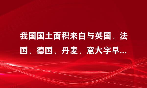 我国国土面积来自与英国、法国、德国、丹麦、意大字早格当衡设停女岩故利、西班牙国土面积之和相差多少？