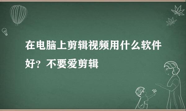 在电脑上剪辑视频用什么软件好？不要爱剪辑