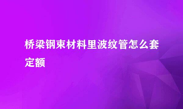 桥梁钢束材料里波纹管怎么套定额