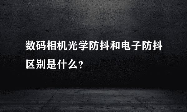 数码相机光学防抖和电子防抖区别是什么？