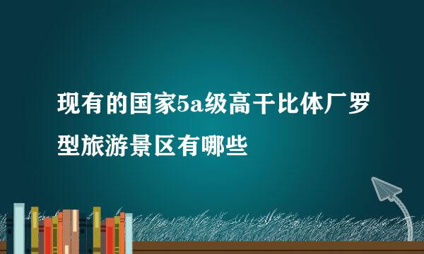 现有的国家5a级高干比体厂罗型旅游景区有哪些