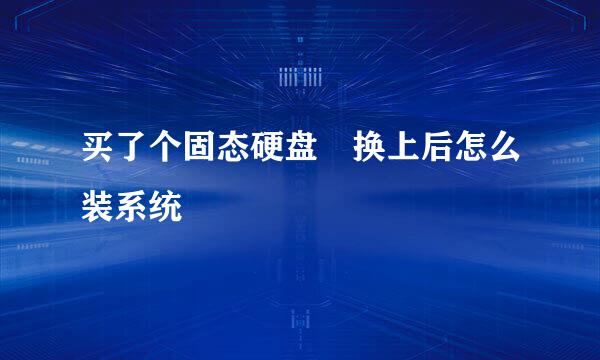 买了个固态硬盘 换上后怎么装系统