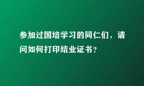 参加过国培学习的同仁们，请问如何打印结业证书？