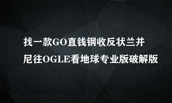 找一款GO直钱钢收反状兰并尼往OGLE看地球专业版破解版