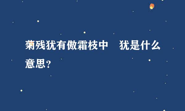 菊残犹有傲霜枝中 犹是什么意思？