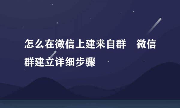 怎么在微信上建来自群 微信群建立详细步骤