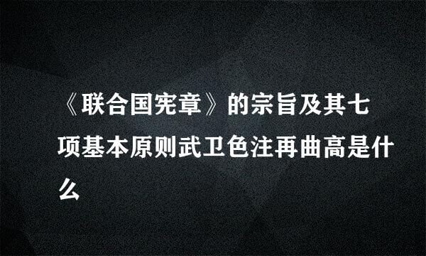 《联合国宪章》的宗旨及其七项基本原则武卫色注再曲高是什么