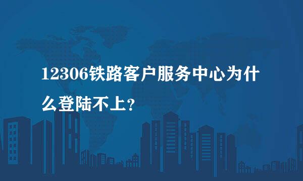 12306铁路客户服务中心为什么登陆不上？