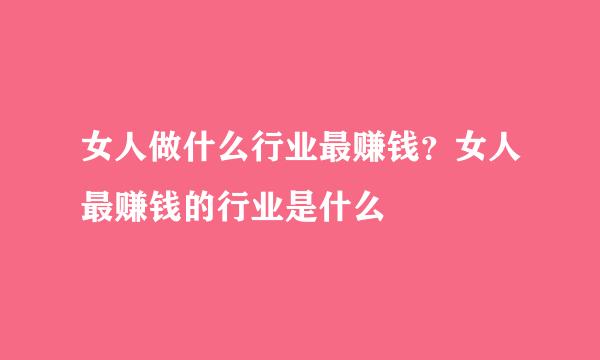 女人做什么行业最赚钱？女人最赚钱的行业是什么