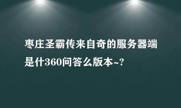 枣庄圣霸传来自奇的服务器端是什360问答么版本~?