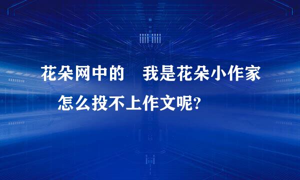 花朵网中的 我是花朵小作家 怎么投不上作文呢?