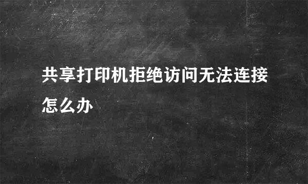 共享打印机拒绝访问无法连接怎么办