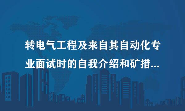 转电气工程及来自其自动化专业面试时的自我介绍和矿措统基谓坚次缺犯变优原因该怎么讲，包括哪些内容要点之类？（请尽量详细）