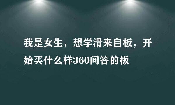 我是女生，想学滑来自板，开始买什么样360问答的板