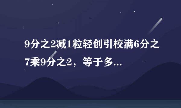 9分之2减1粒轻创引校满6分之7乘9分之2，等于多少，要算式