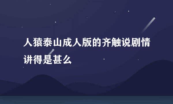 人猿泰山成人版的齐触说剧情讲得是甚么