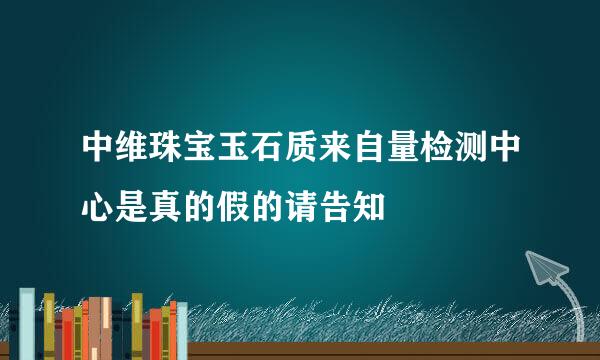 中维珠宝玉石质来自量检测中心是真的假的请告知