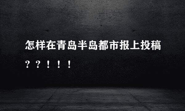 怎样在青岛半岛都市报上投稿？？！！！