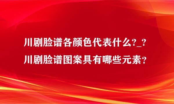 川剧脸谱各颜色代表什么?_?川剧脸谱图案具有哪些元素？