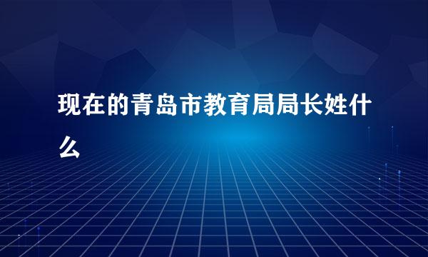 现在的青岛市教育局局长姓什么