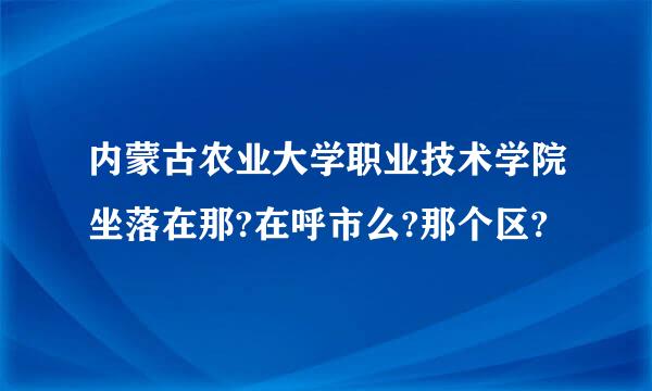 内蒙古农业大学职业技术学院坐落在那?在呼市么?那个区?