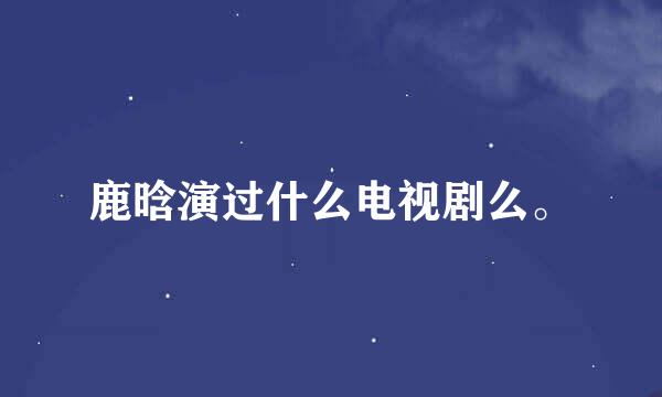 鹿晗演过什么电视剧么。