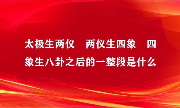 太极生两仪 两仪生四象 四象生八卦之后的一整段是什么