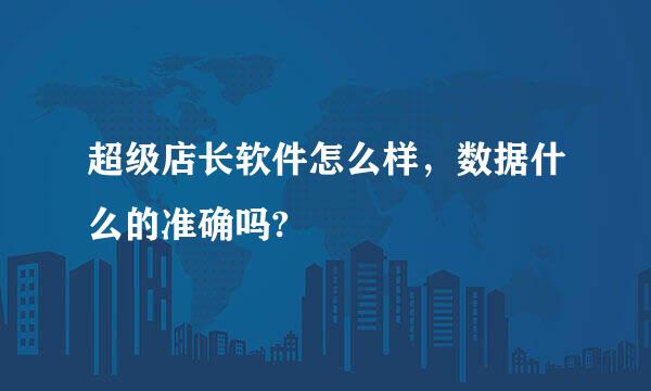 超级店长软件怎么样，数据什么的准确吗?