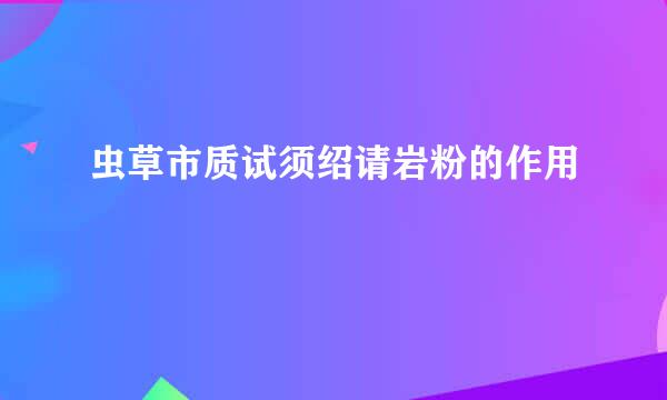 虫草市质试须绍请岩粉的作用