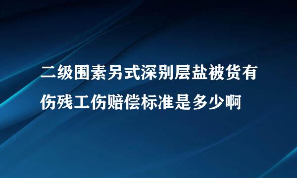 二级围素另式深别层盐被货有伤残工伤赔偿标准是多少啊