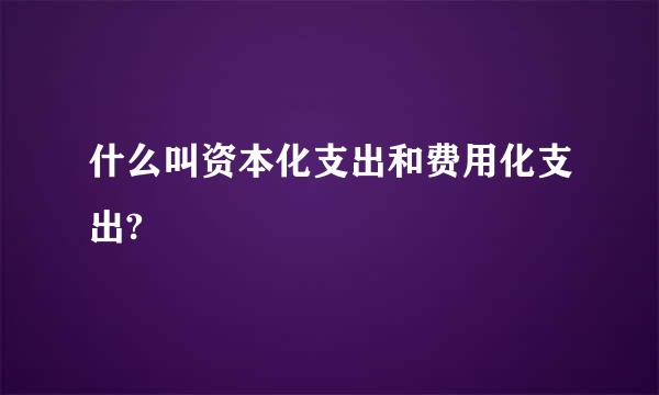 什么叫资本化支出和费用化支出?