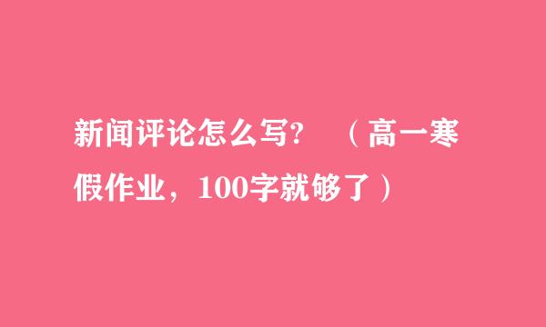 新闻评论怎么写? （高一寒假作业，100字就够了）