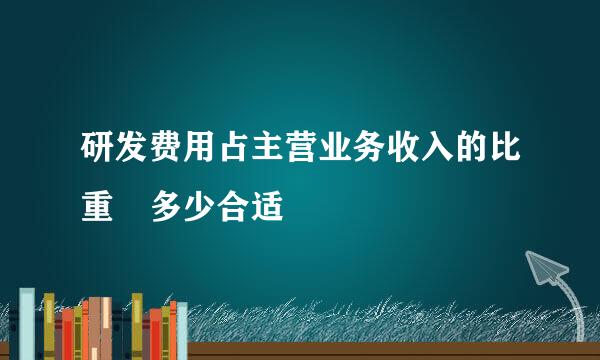 研发费用占主营业务收入的比重 多少合适