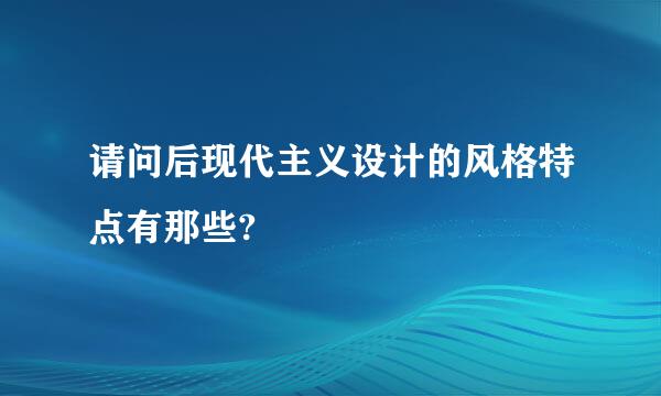 请问后现代主义设计的风格特点有那些?