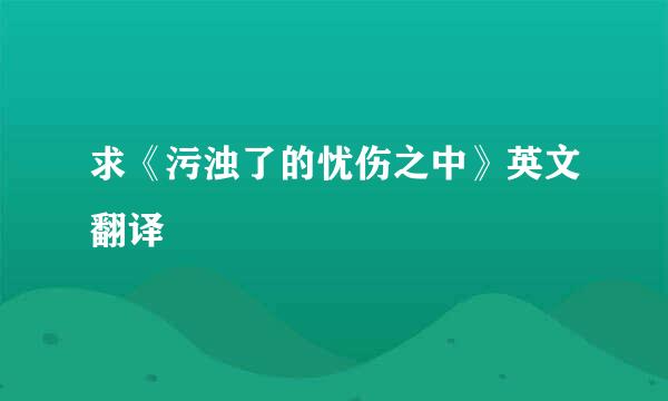 求《污浊了的忧伤之中》英文翻译