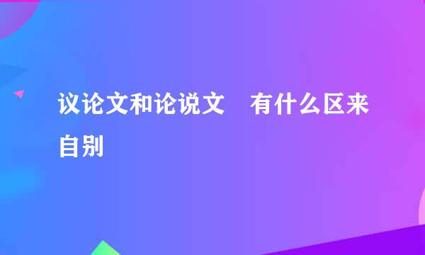 议论文和论说文 有什么区来自别