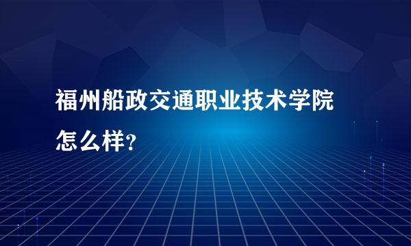 福州船政交通职业技术学院 怎么样？