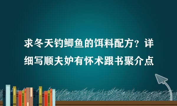 求冬天钓鲫鱼的饵料配方？详细写顺夫妒有怀术跟书聚介点