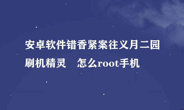 安卓软件错香紧案往义月二园刷机精灵 怎么root手机